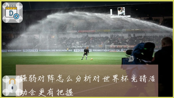 强弱对阵怎么分析对世界杯竞猜活动会更有把握