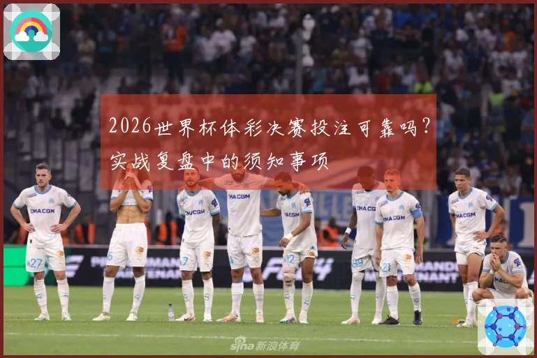 2026世界杯体彩决赛投注可靠吗？实战复盘中的须知事项