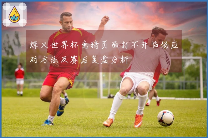 烽火世界杯竞猜页面打不开临场应对方法及赛后复盘分析